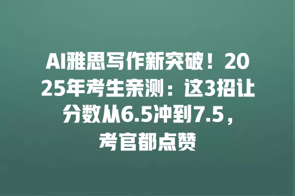 AI 雅思写作新突破!2025 年考生亲测:这 3 招让分数从 6.5 冲到 7.5,考官都点赞 一