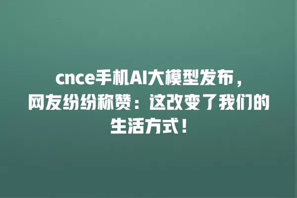 cnce 手机 AI 大模型发布,网友纷纷称赞:这改变了我们的生活方式!一