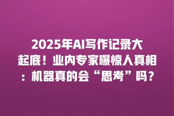 2025 年 AI 写作记录大起底!业内专家曝惊人真相:机器真的会“思考”吗?一