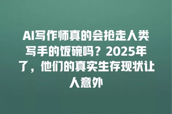 AI 写作师真的会抢走人类写手的饭碗吗?2025 年了,他们的真实生存现状让人意外 一