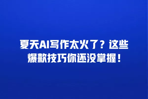 夏天 AI 写作太火了?这些爆款技巧你还没掌握!一