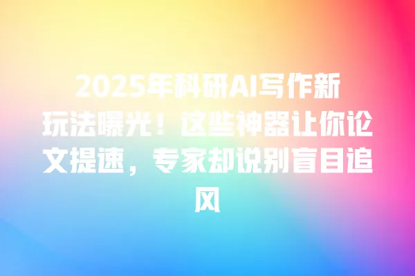 2025 年科研 AI 写作新玩法曝光！这些神器让你论文提速，专家却说别盲目追风 一