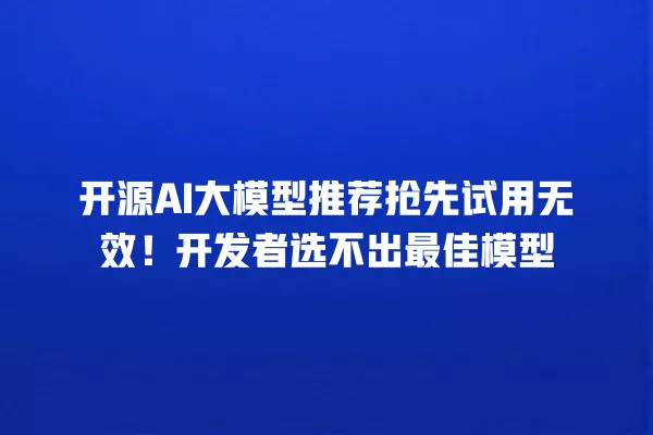 开源 AI 大模型推荐抢先试用无效!开发者选不出最佳模型 一