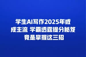 学生AI写作2025年或成主流 学霸透露提分秘笈 竟是掌握这三招