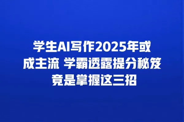 学生 AI 写作 2025 年或成主流 学霸透露提分秘笈 竟是掌握这三招 一