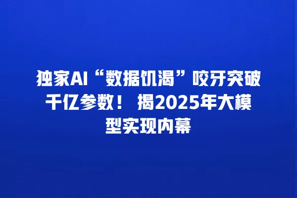 独家 AI“数据饥渴”咬牙突破千亿参数!揭 2025 年大模型实现内幕 一