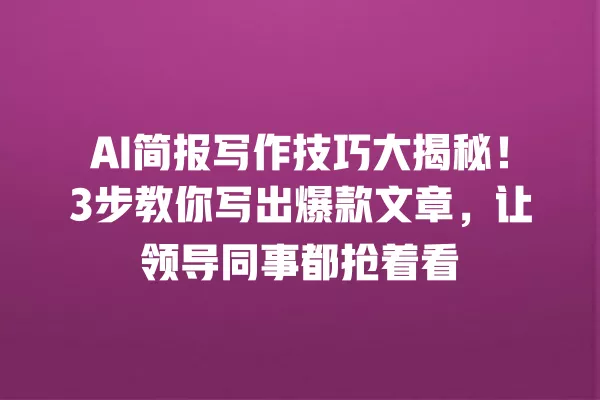 AI 简报写作技巧大揭秘!3 步教你写出爆款文章,让领导同事都抢着看 一
