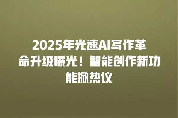2025 年光速 AI 写作革命升级曝光!智能创作新功能掀热议 一