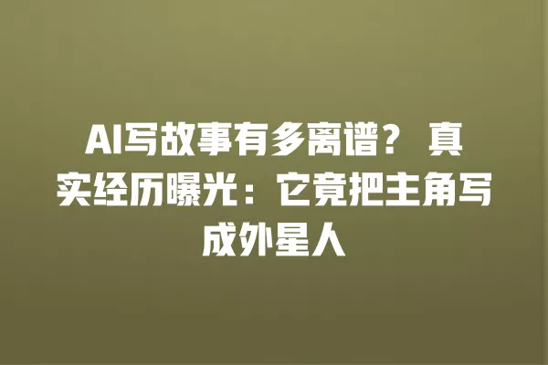 AI 写故事有多离谱?真实经历曝光:它竟把主角写成外星人 一