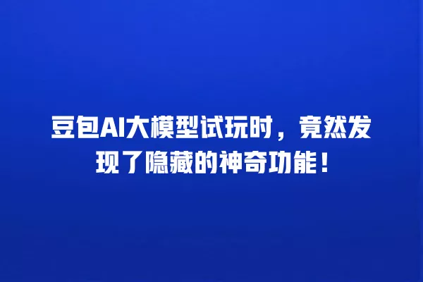 豆包 AI 大模型试玩时,竟然发现了隐藏的神奇功能!一