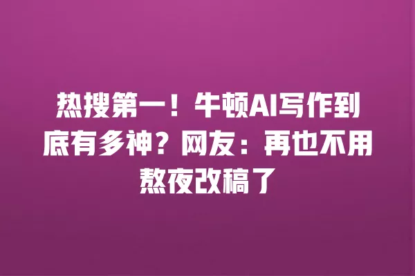 热搜第一!牛顿 AI 写作到底有多神?网友:再也不用熬夜改稿了 一
