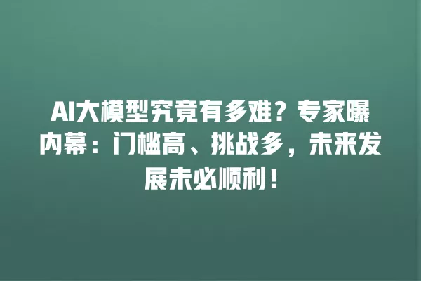 AI 大模型究竟有多难?专家曝内幕:门槛高、挑战多,未来发展未必顺利!一