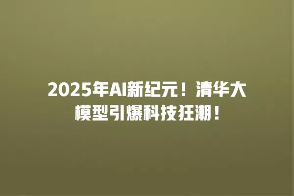 2025 年 AI 新纪元!清华大模型引爆科技狂潮!一