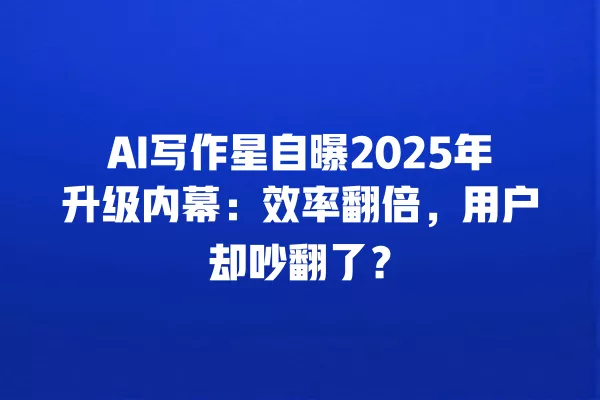 AI 写作星自曝 2025 年升级内幕:效率翻倍,用户却吵翻了?一
