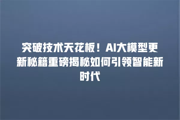 突破技术天花板!AI 大模型更新秘籍重磅揭秘如何引领智能新时代 一