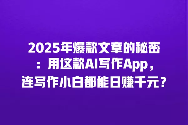 2025 年爆款文章的秘密:用这款 AI 写作 App,连写作小白都能日赚千元?一