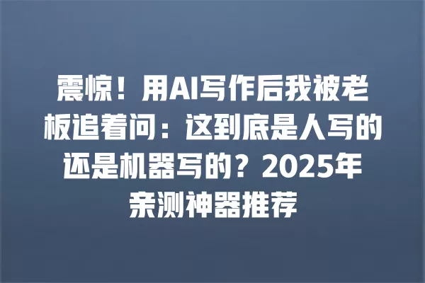 震惊!用 AI 写作后我被老板追着问:这到底是人写的还是机器写的?2025 年亲测神器推荐 一