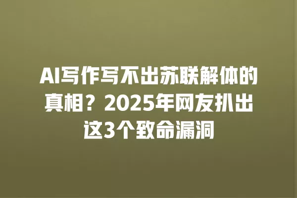 AI 写作写不出苏联解体的真相?2025 年网友扒出这 3 个致命漏洞 一