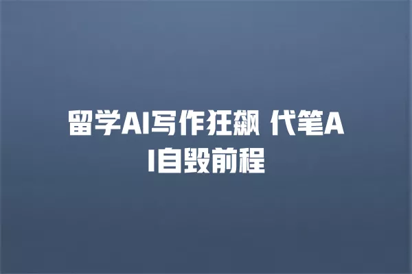留学 AI 写作狂飙 代笔 AI 自毁前程 一