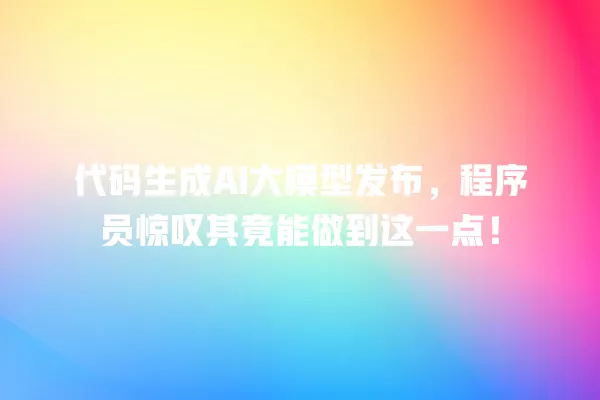 代码生成 AI 大模型发布,程序员惊叹其竟能做到这一点!一