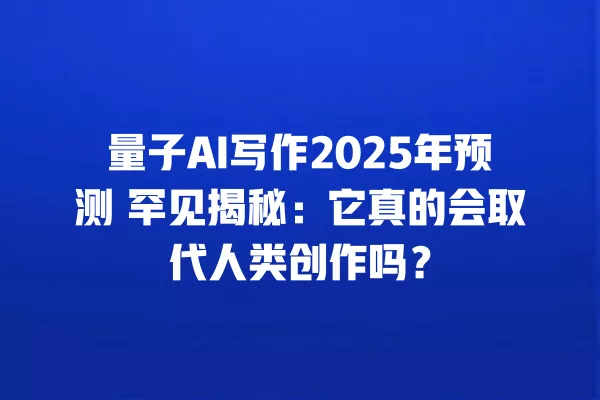 量子 AI 写作 2025 年预测 罕见揭秘：它真的会取代人类创作吗？一