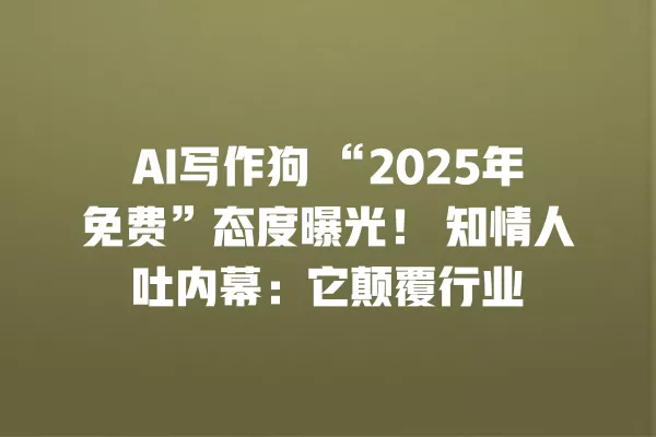 AI 写作狗“2025 年免费”态度曝光!知情人吐内幕:它颠覆行业 一