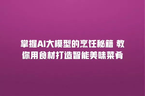 掌握 AI 大模型的烹饪秘籍 教你用食材打造智能美味菜肴 一