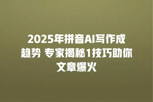 2025 年拼音 AI 写作成趋势 专家揭秘 1 技巧助你文章爆火 一