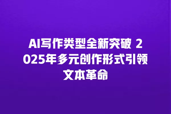 AI 写作类型全新突破 2025 年多元创作形式引领文本革命 一
