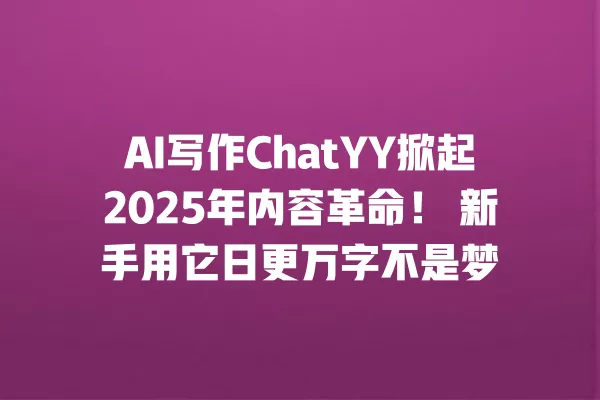 AI 写作 ChatYY 掀起 2025 年内容革命!新手用它日更万字不是梦 一