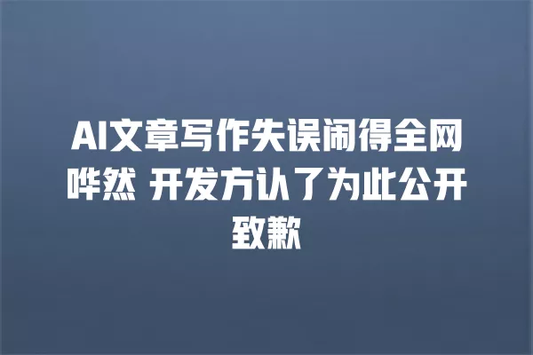 AI 文章写作失误闹得全网哗然 开发方认了为此公开致歉 一