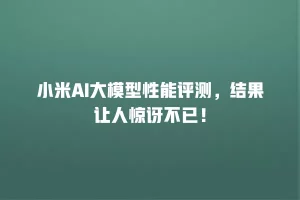 小米AI大模型性能评测，结果让人惊讶不已！