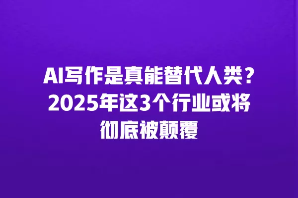 AI 写作是真能替代人类?2025 年这 3 个行业或将彻底被颠覆 一