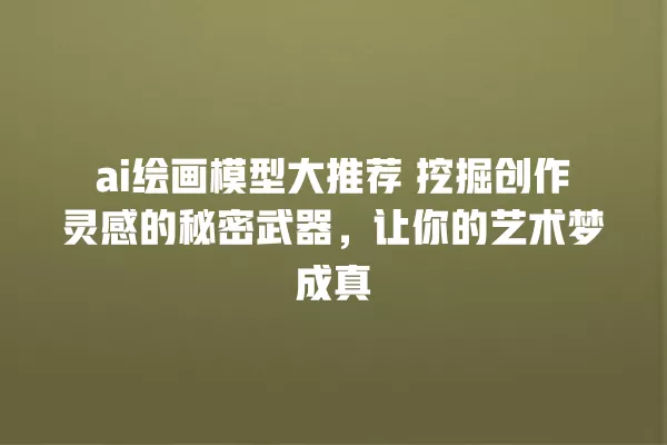 ai 绘画模型大推荐 挖掘创作灵感的秘密武器,让你的艺术梦成真 一
