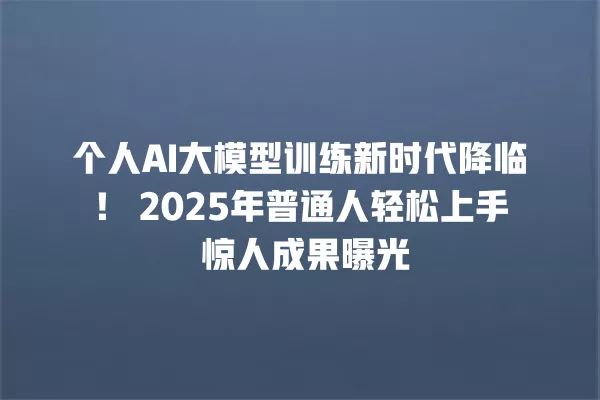 个人 AI 大模型训练新时代降临！2025 年普通人轻松上手 惊人成果曝光 一
