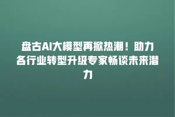 盘古 AI 大模型再掀热潮!助力各行业转型升级专家畅谈未来潜力 一