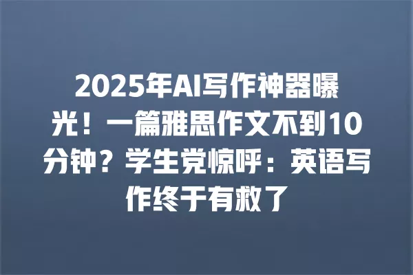 2025 年 AI 写作神器曝光!一篇雅思作文不到 10 分钟?学生党惊呼:英语写作终于有救了 一