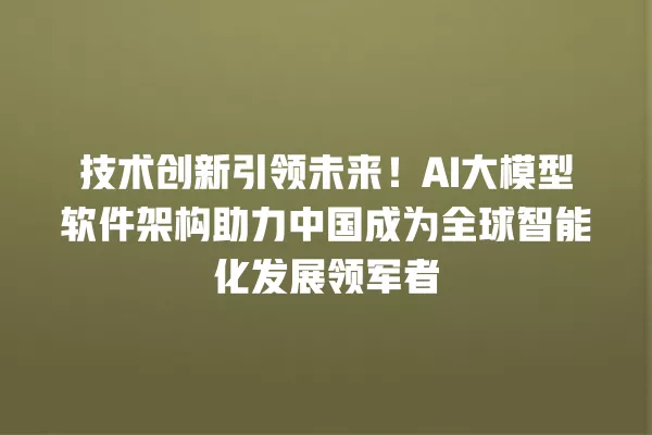 技术创新引领未来!AI 大模型软件架构助力中国成为全球智能化发展领军者 一