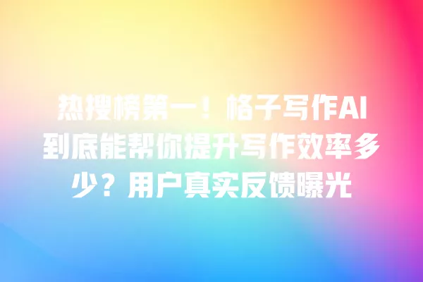 热搜榜第一!格子写作 AI 到底能帮你提升写作效率多少?用户真实反馈曝光 一