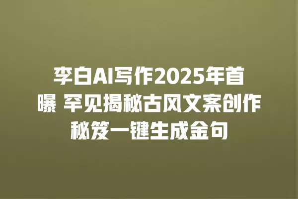 李白 AI 写作 2025 年首曝 罕见揭秘古风文案创作秘笈一键生成金句 一
