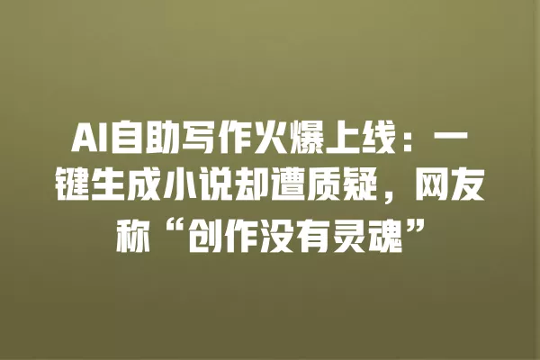 AI 自助写作火爆上线：一键生成小说却遭质疑，网友称“创作没有灵魂”一
