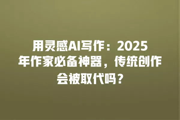 用灵感 AI 写作:2025 年作家必备神器,传统创作会被取代吗?一