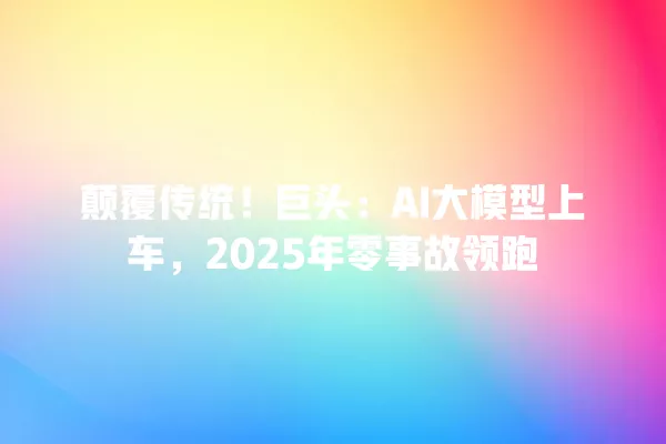 颠覆传统!巨头:AI 大模型上车,2025 年零事故领跑 一