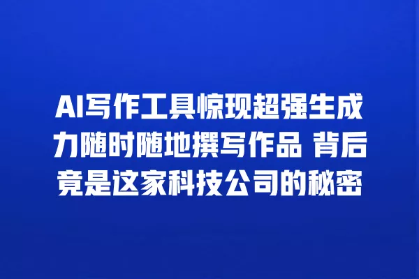 AI 写作工具惊现超强生成力随时随地撰写作品 背后竟是这家科技公司的秘密 一