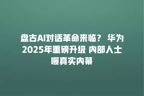 盘古 AI 对话革命来临?华为 2025 年重磅升级 内部人士曝真实内幕 一