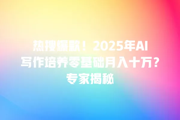 热搜爆款!2025 年 AI 写作培养零基础月入十万?专家揭秘 一