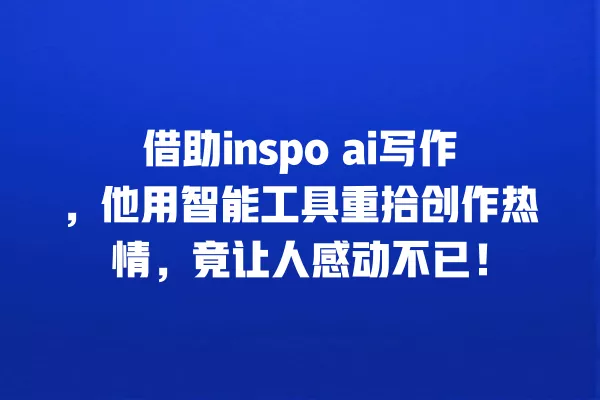 借助 inspo ai 写作，他用智能工具重拾创作热情，竟让人感动不已！一