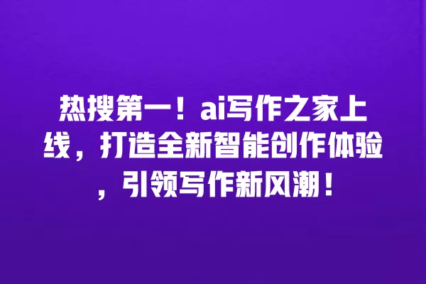 热搜第一!ai 写作之家上线,打造全新智能创作体验,引领写作新风潮!一