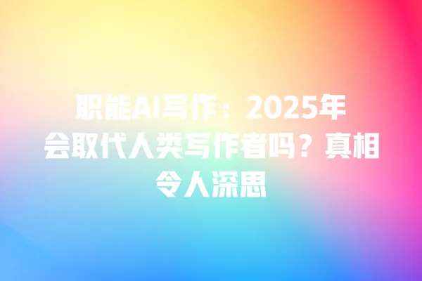 职能 AI 写作:2025 年会取代人类写作者吗?真相令人深思 一
