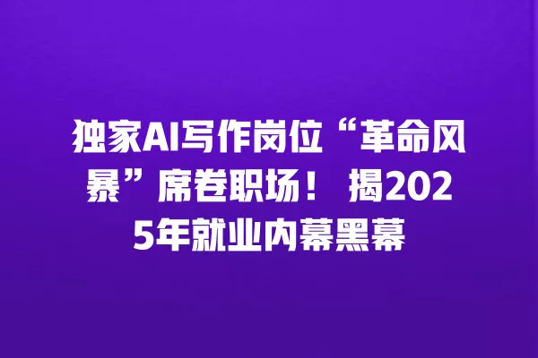 独家 AI 写作岗位“革命风暴”席卷职场!揭 2025 年就业内幕黑幕 一